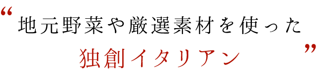 “地元野菜や厳選素材を使った独創イタリアン”